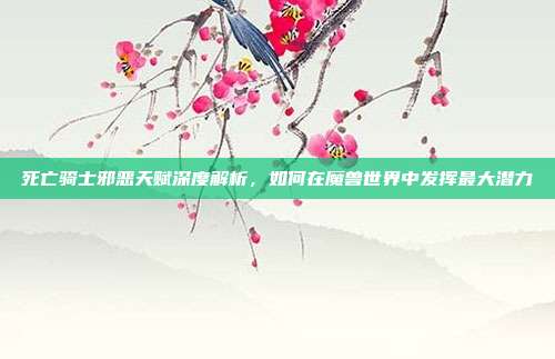 死亡骑士邪恶天赋深度解析,如何在魔兽世界中发挥最大潜力
