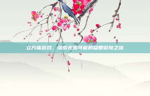 立方体游戏,探索无限可能的益智冒险之旅