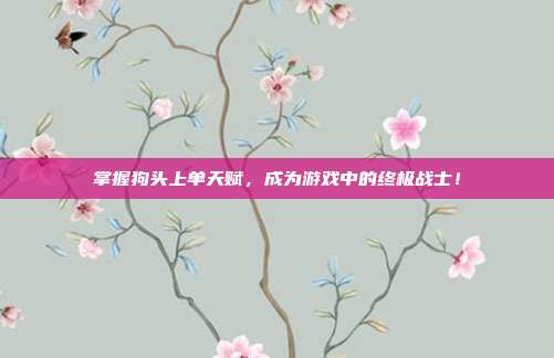 掌握狗头上单天赋,成为游戏中的终极战士!