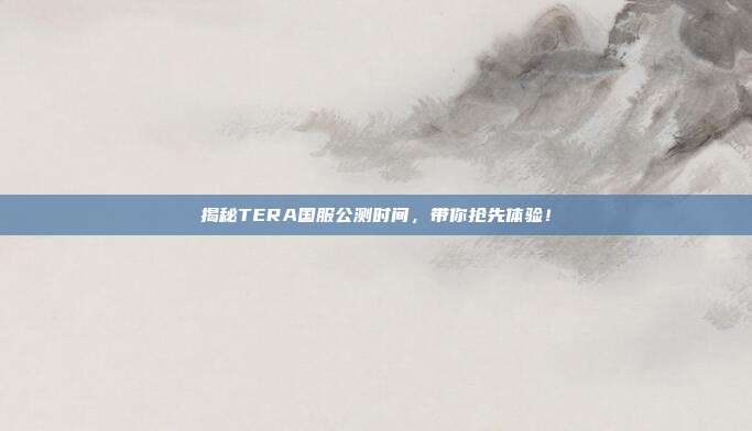 揭秘TERA国服公测时间,带你抢先体验!