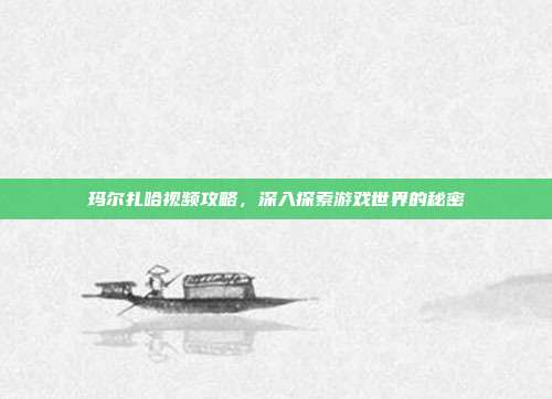 玛尔扎哈视频攻略,深入探索游戏世界的秘密