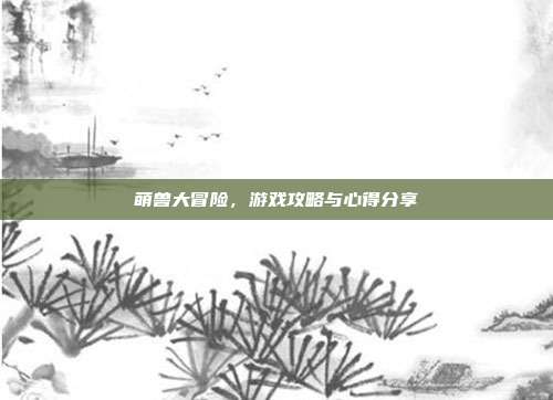 萌兽大冒险，游戏攻略与心得分享
