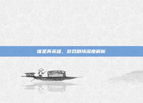 谁是真英雄,游戏剧情深度解析