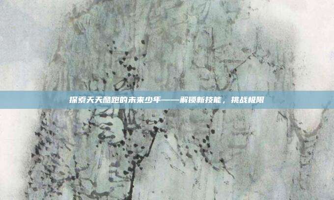 探索天天酷跑的未来少年——解锁新技能,挑战极限