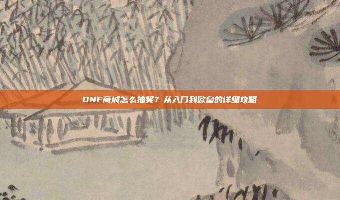 DNF商城怎么抽奖？从入门到欧皇的详细攻略