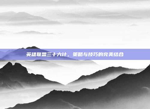英雄联盟三十六计,策略与技巧的完美结合