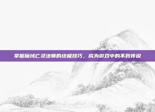 掌握魔域亡灵法师的终极技巧,成为游戏中的不败传说