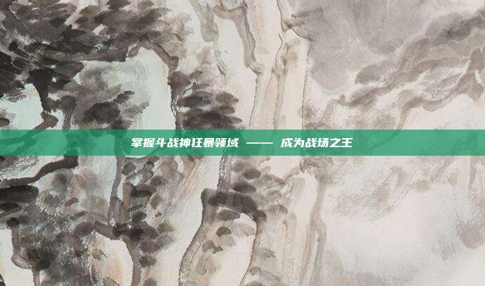 掌握斗战神狂暴领域 —— 成为战场之王
