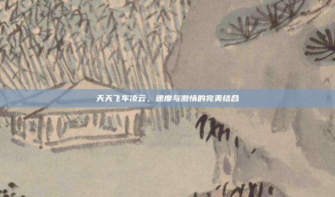 天天飞车凌云,速度与激情的完美结合