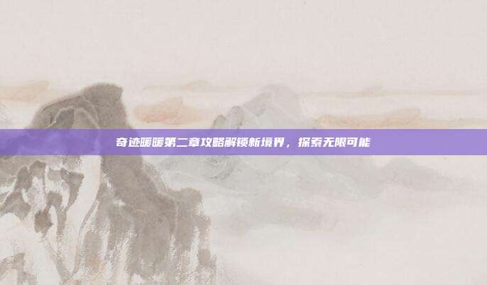 奇迹暖暖第二章攻略解锁新境界，探索无限可能