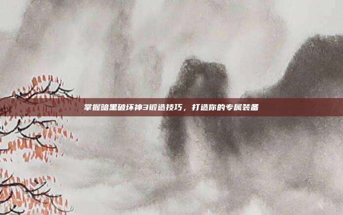 掌握暗黑破坏神3锻造技巧,打造你的专属装备