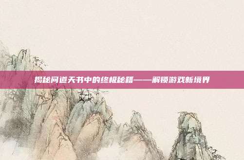 揭秘问道天书中的终极秘籍——解锁游戏新境界