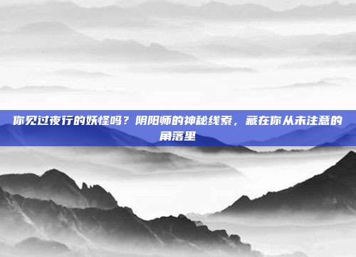 你见过夜行的妖怪吗？阴阳师的神秘线索，藏在你从未注意的角落里
