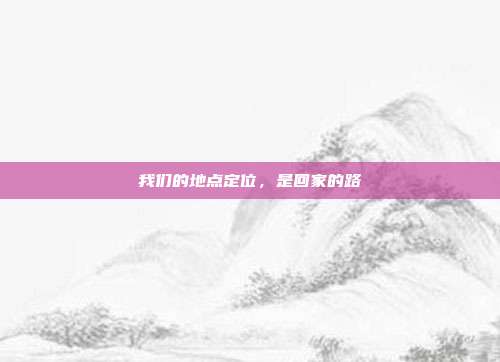 我们的地点定位，是回家的路