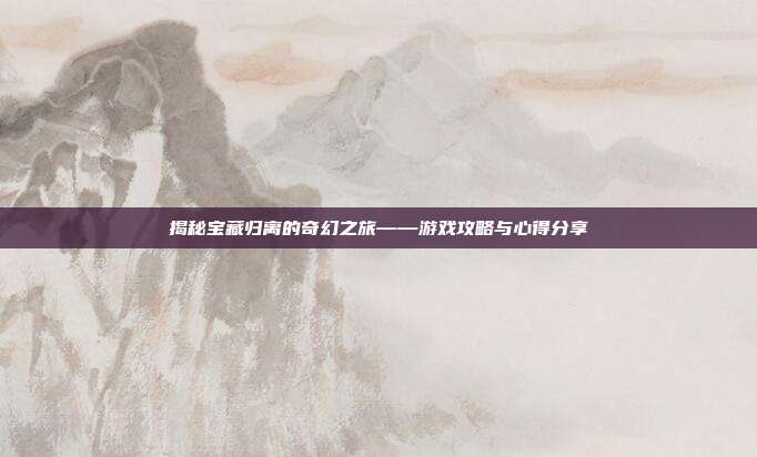 揭秘宝藏归离的奇幻之旅——游戏攻略与心得分享