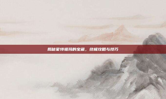 揭秘蒙特祖玛的宝藏,终极攻略与技巧