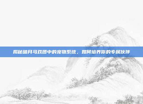 揭秘暗月马戏团中的宠物系统,如何培养你的专属伙伴