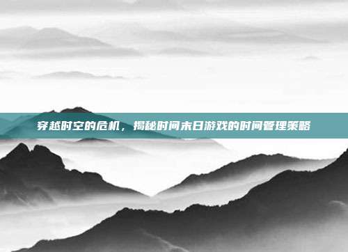 穿越时空的危机,揭秘时间末日游戏的时间管理策略