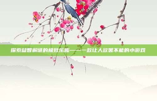 探索益智解谜的极致乐趣——一款让人欲罢不能的小游戏