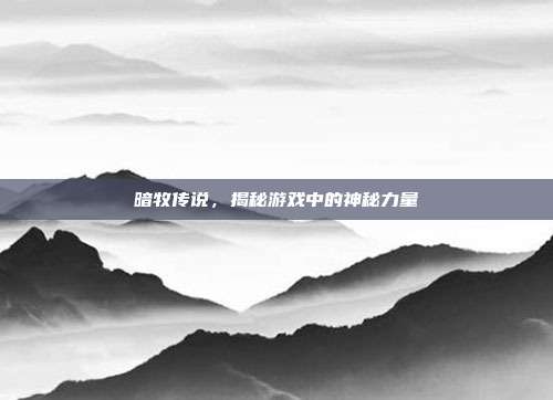 暗牧传说,揭秘游戏中的神秘力量