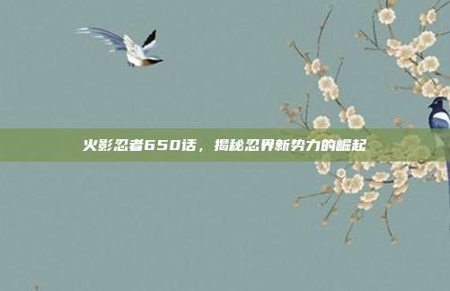 火影忍者650话,揭秘忍界新势力的崛起