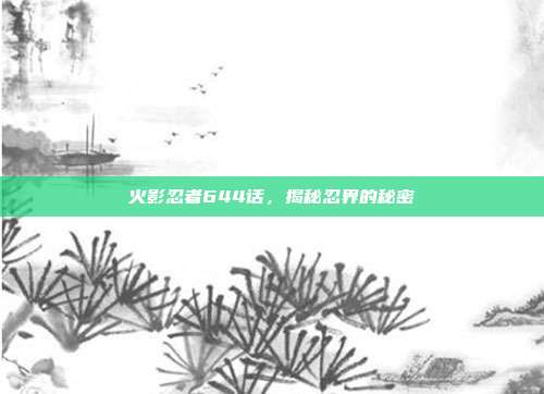 火影忍者644话,揭秘忍界的秘密