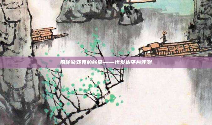 揭秘游戏界的新星——代发货平台评测