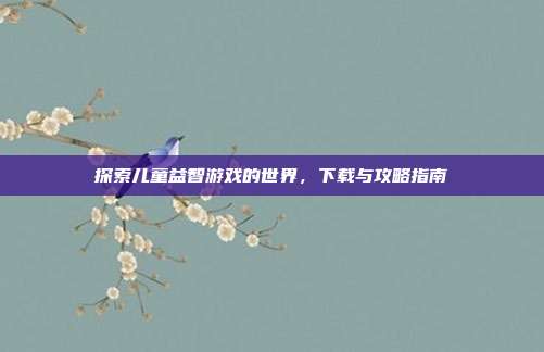探索儿童益智游戏的世界,下载与攻略指南