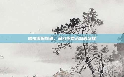 德拉诺探路者,深入探索未知的旅程