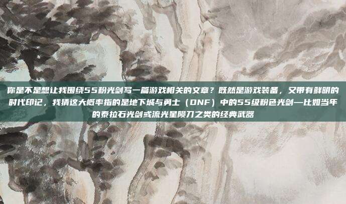 你是不是想让我围绕55粉光剑写一篇游戏相关的文章？既然是游戏装备，又带有鲜明的时代印记，我猜这大概率指的是地下城与勇士（DNF）中的55级粉色光剑—比如当年的泰拉石光剑或流光星陨刀之类的经典武器