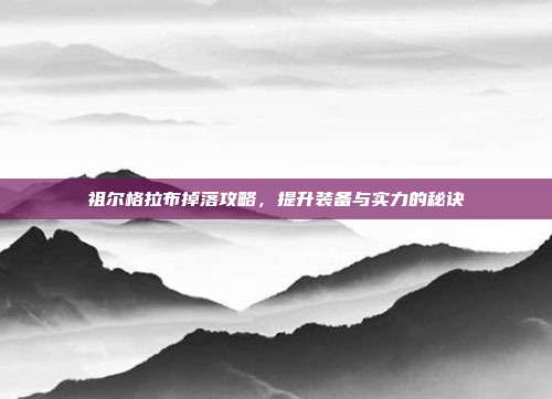 祖尔格拉布掉落攻略,提升装备与实力的秘诀