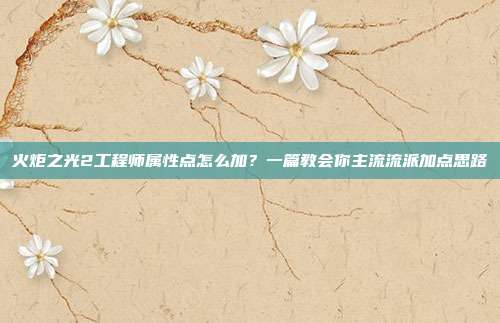 火炬之光2工程师属性点怎么加？一篇教会你主流流派加点思路
