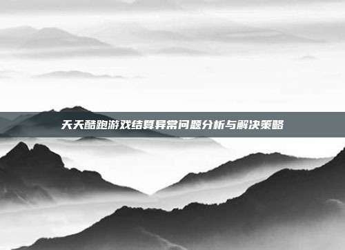 天天酷跑游戏结算异常问题分析与解决策略