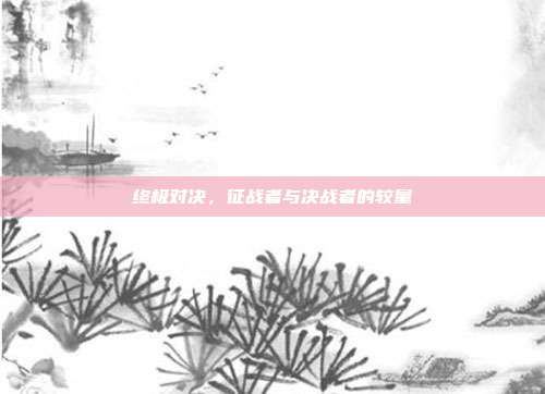 终极对决,征战者与决战者的较量
