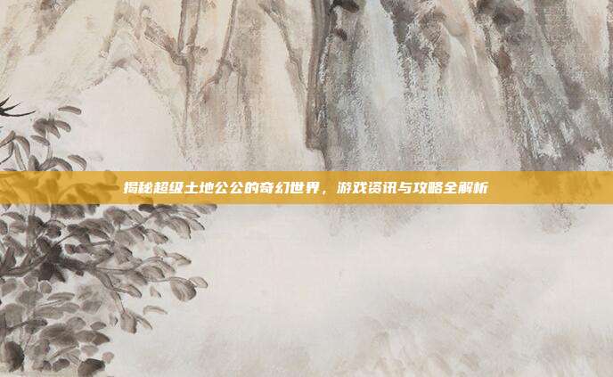揭秘超级土地公公的奇幻世界,游戏资讯与攻略全解析