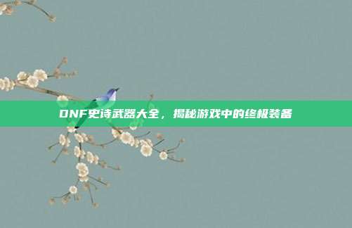 DNF史诗武器大全,揭秘游戏中的终极装备