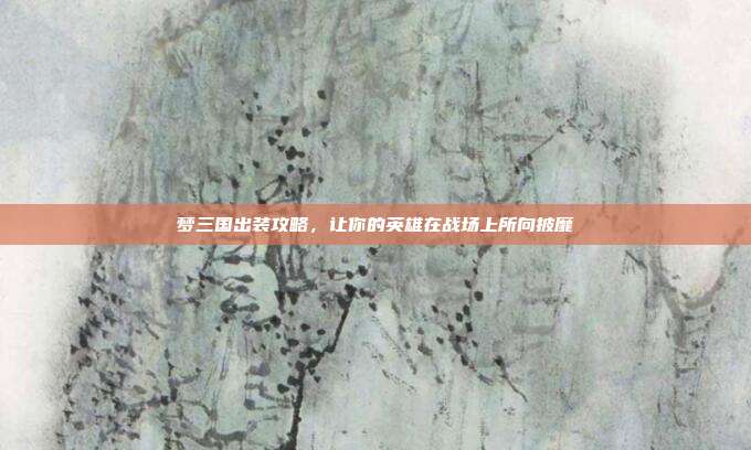 梦三国出装攻略,让你的英雄在战场上所向披靡