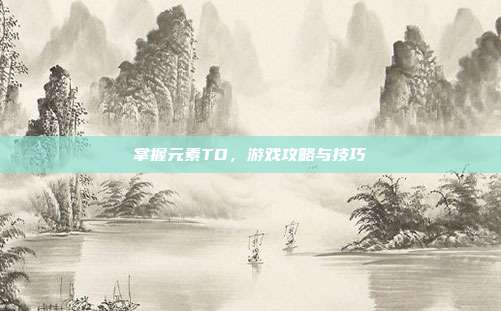 掌握元素TD,游戏攻略与技巧