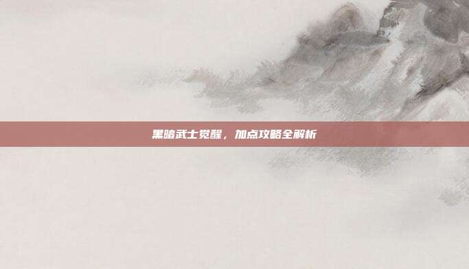 黑暗武士觉醒,加点攻略全解析