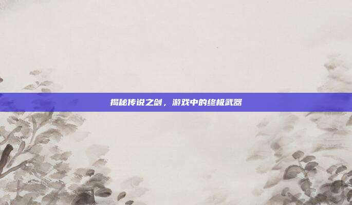 揭秘传说之剑,游戏中的终极武器