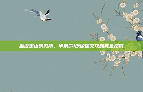 重返黑山研究所，半条命1原版图文攻略完全指南