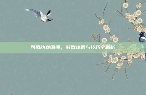 西风幼龙缰绳,游戏攻略与技巧全解析