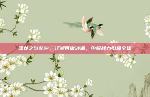 降龙之剑礼包，江湖再掀波澜，终极战力引爆全球