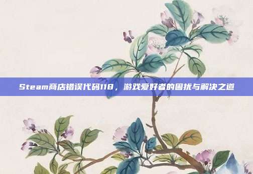 Steam商店错误代码118,游戏爱好者的困扰与解决之道