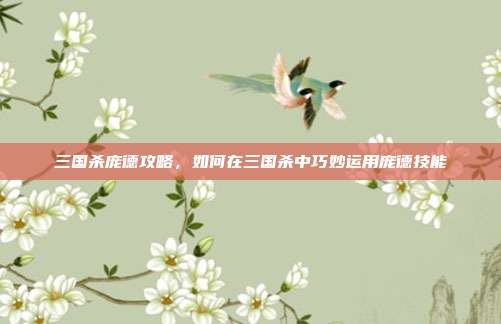 三国杀庞德攻略,如何在三国杀中巧妙运用庞德技能