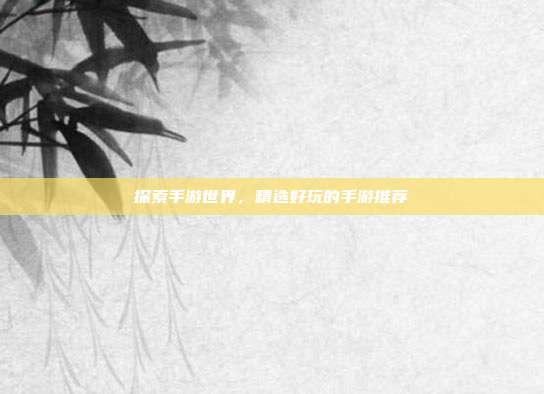 探索手游世界,精选好玩的手游推荐