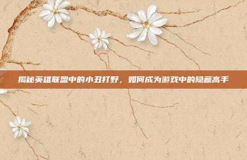 揭秘英雄联盟中的小丑打野,如何成为游戏中的隐藏高手