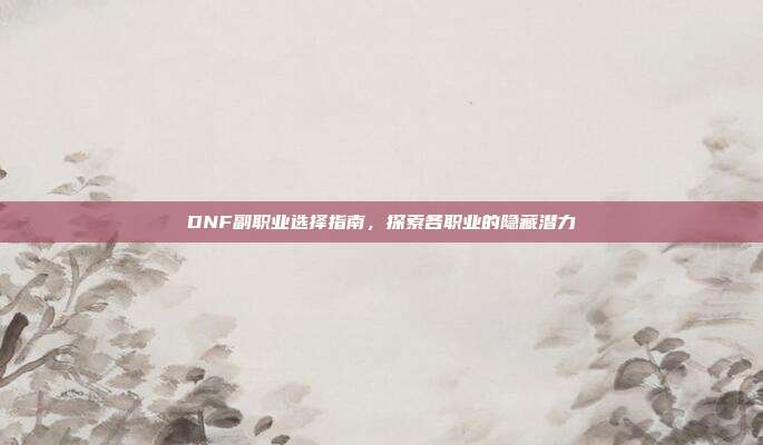DNF副职业选择指南,探索各职业的隐藏潜力