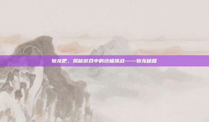 斩龙吧,揭秘游戏中的终极挑战——斩龙秘籍