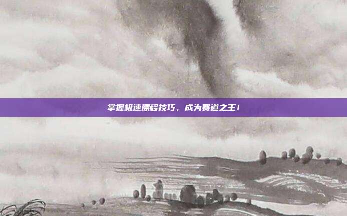 掌握极速漂移技巧,成为赛道之王!